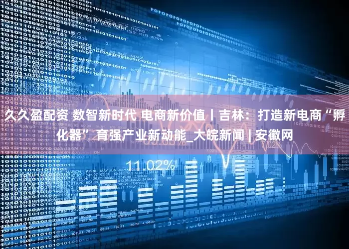 久久盈配资 数智新时代 电商新价值丨吉林：打造新电商“孵化器” 育强产业新动能_大皖新闻 | 安徽网