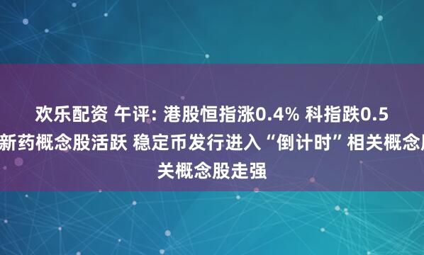 欢乐配资 午评: 港股恒指涨0.4% 科指跌0.59% 创新药概念股活跃 稳定币发行进入“倒计时”相关概念股走强