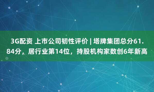 3G配资 上市公司韧性评价 | 塔牌集团总分61.84分，居行业第14位，持股机构家数创6年新高