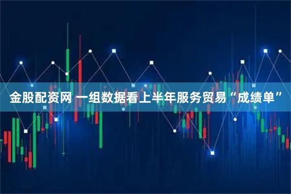 金股配资网 一组数据看上半年服务贸易“成绩单”