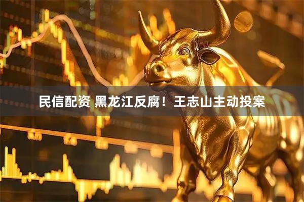 民信配资 黑龙江反腐！王志山主动投案
