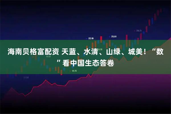 海南贝格富配资 天蓝、水清、山绿、城美！“数”看中国生态答卷