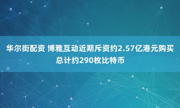 华尔街配资 博雅互动近期斥资约2.57亿港元购买总计约290枚比特币