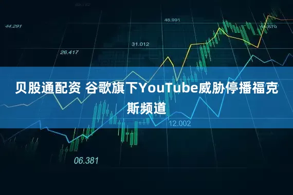 贝股通配资 谷歌旗下YouTube威胁停播福克斯频道