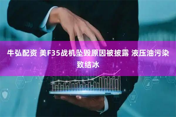 牛弘配资 美F35战机坠毁原因被披露 液压油污染致结冰