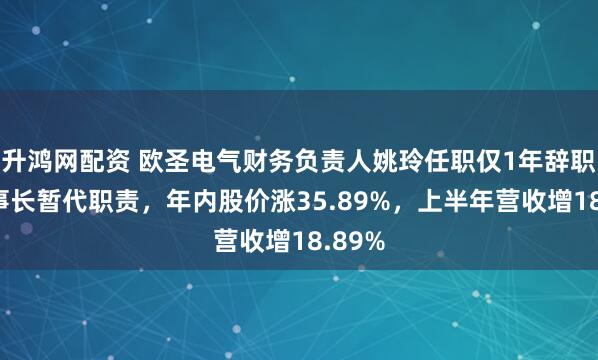 升鸿网配资 欧圣电气财务负责人姚玲任职仅1年辞职！董事长暂代职责，年内股价涨35.89%，上半年营收增18.89%
