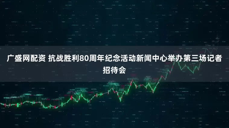 广盛网配资 抗战胜利80周年纪念活动新闻中心举办第三场记者招待会