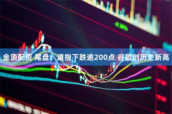 金顶配资 尾盘：道指下跌逾200点 谷歌创历史新高