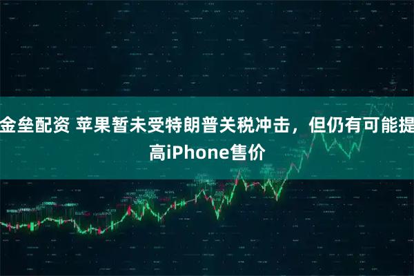 金垒配资 苹果暂未受特朗普关税冲击，但仍有可能提高iPhone售价