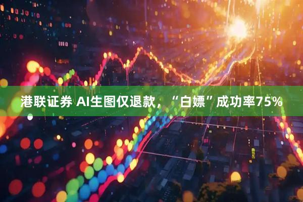 港联证券 AI生图仅退款，“白嫖”成功率75%