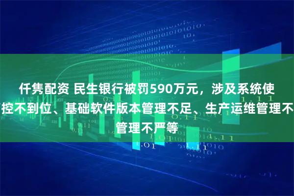 仟隽配资 民生银行被罚590万元，涉及系统使用管控不到位、基础软件版本管理不足、生产运维管理不严等