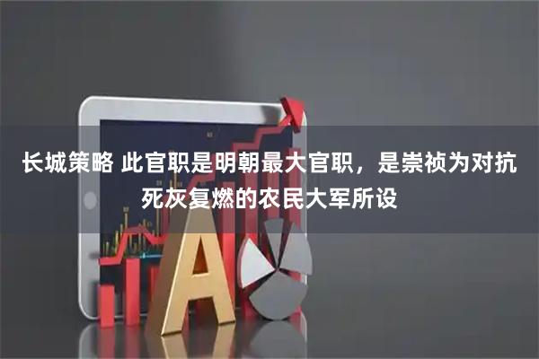 长城策略 此官职是明朝最大官职，是崇祯为对抗死灰复燃的农民大军所设
