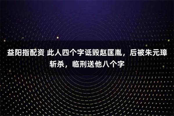 益阳指配资 此人四个字诋毁赵匡胤，后被朱元璋斩杀，临刑送他八个字