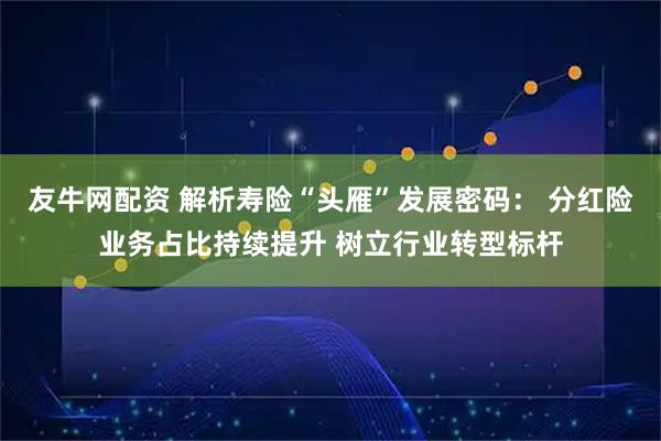 友牛网配资 解析寿险“头雁”发展密码： 分红险业务占比持续提升 树立行业转型标杆