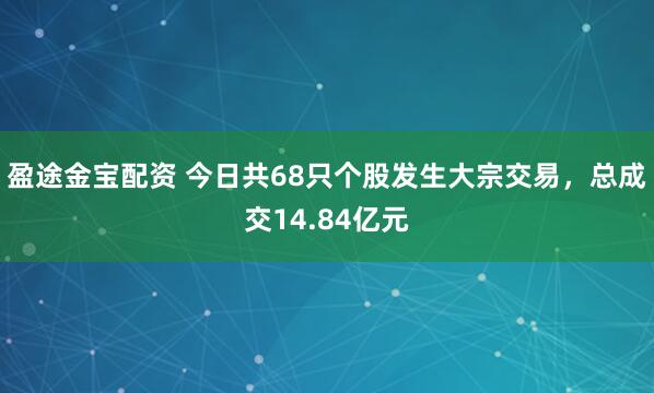 盈途金宝配资 今日共68只个股发生大宗交易，总成交14.84亿元
