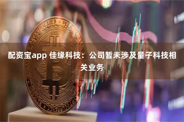 配资宝app 佳缘科技：公司暂未涉及量子科技相关业务