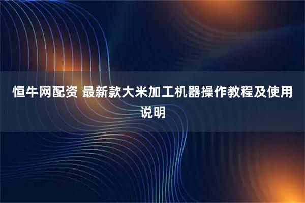 恒牛网配资 最新款大米加工机器操作教程及使用说明