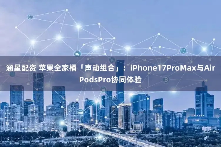 涵星配资 苹果全家桶「声动组合」：iPhone17ProMax与AirPodsPro协同体验