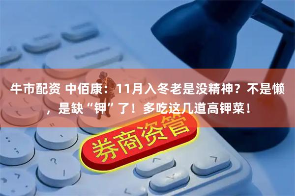牛市配资 中佰康：11月入冬老是没精神？不是懒，是缺“钾”了！多吃这几道高钾菜！