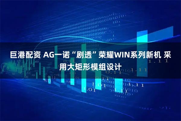 巨港配资 AG一诺“剧透”荣耀WIN系列新机 采用大矩形模组设计