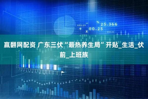 赢翻网配资 广东三伏“最热养生局”开贴_生活_伏前_上班族