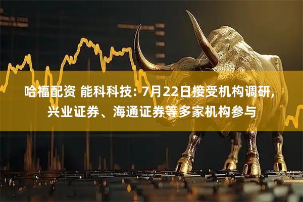 哈福配资 能科科技: 7月22日接受机构调研, 兴业证券、海通证券等多家机构参与