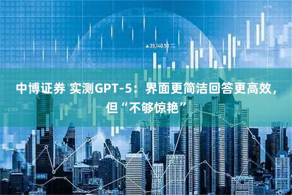 中博证券 实测GPT-5：界面更简洁回答更高效，但“不够惊艳”