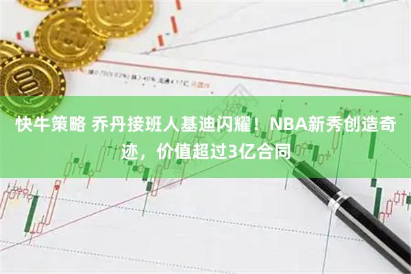 快牛策略 乔丹接班人基迪闪耀！NBA新秀创造奇迹，价值超过3亿合同