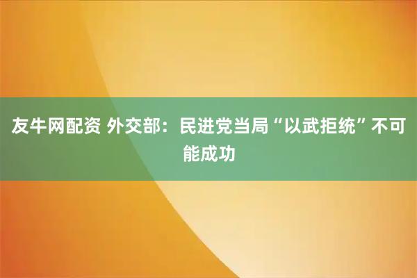 友牛网配资 外交部：民进党当局“以武拒统”不可能成功
