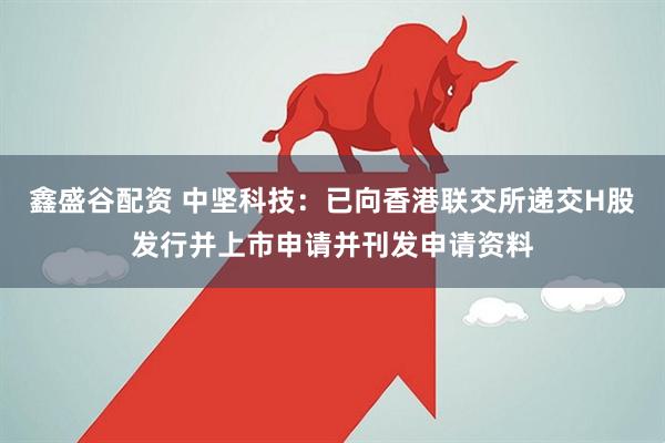 鑫盛谷配资 中坚科技：已向香港联交所递交H股发行并上市申请并刊发申请资料