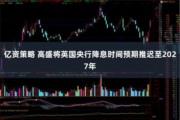 亿资策略 高盛将英国央行降息时间预期推迟至2027年