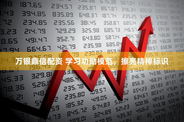 万银鼎信配资 学习功勋模范，擦亮精神标识