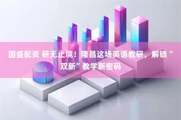 国盛配资 研无止境！隆昌这场英语教研，解锁“双新”教学新密码