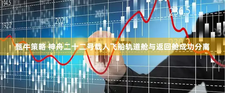 甄牛策略 神舟二十二号载人飞船轨道舱与返回舱成功分离